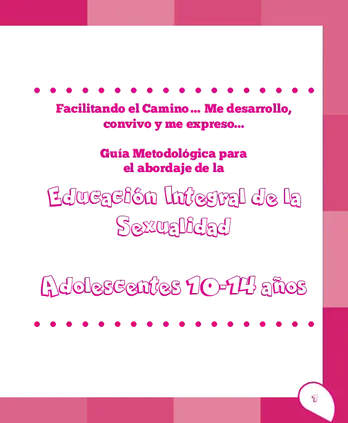 Facilitando el camino…me desarrollo, convivo y me expreso… Guía metodológica para el abordaje de la educación integral de la sexualidad. Adolescentes 10-14 años